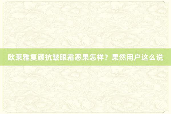欧莱雅复颜抗皱眼霜恶果怎样？果然用户这么说
