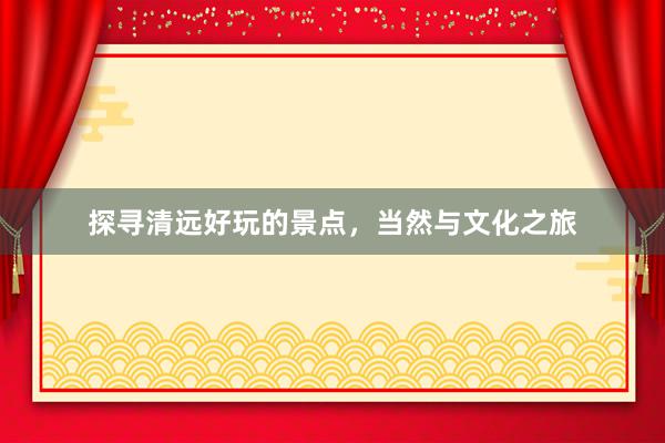 探寻清远好玩的景点，当然与文化之旅
