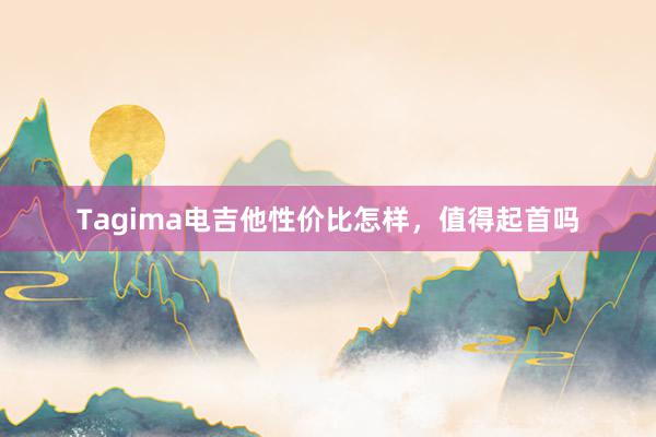 Tagima电吉他性价比怎样，值得起首吗