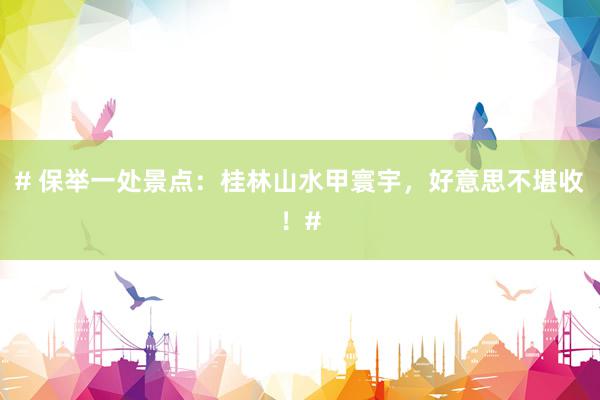 # 保举一处景点：桂林山水甲寰宇，好意思不堪收！#