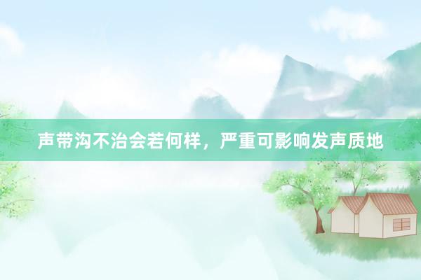 声带沟不治会若何样，严重可影响发声质地
