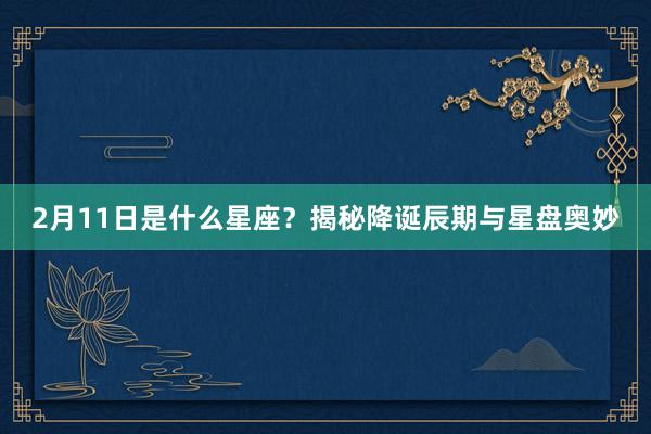2月11日是什么星座？揭秘降诞辰期与星盘奥妙