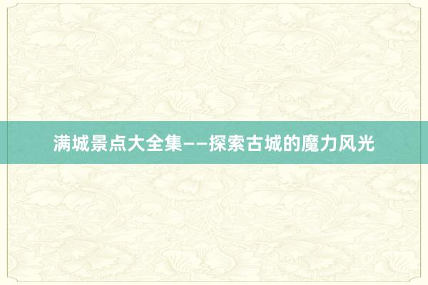 满城景点大全集——探索古城的魔力风光