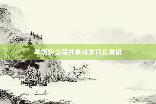 羊奶粉公司共享科学育儿常识